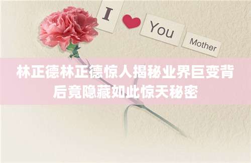 林正德林正德惊人揭秘业界巨变背后竟隐藏如此惊天秘密