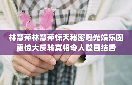 林慧萍林慧萍惊天秘密曝光娱乐圈震惊大反转真相令人瞠目结舌