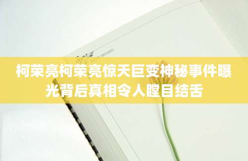 柯荣亮柯荣亮惊天巨变神秘事件曝光背后真相令人瞠目结舌