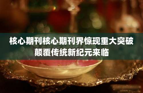 核心期刊核心期刊界惊现重大突破颠覆传统新纪元来临