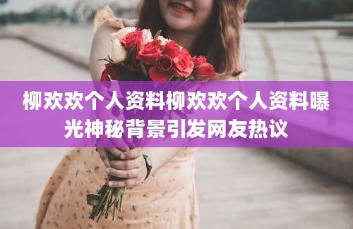 柳欢欢个人资料柳欢欢个人资料曝光神秘背景引发网友热议