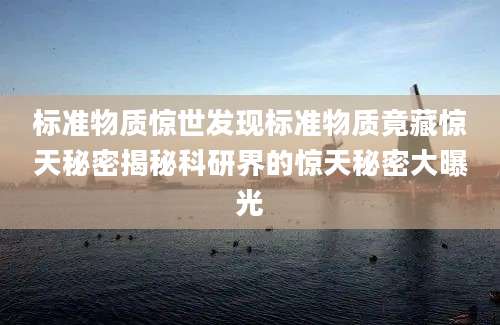 标准物质惊世发现标准物质竟藏惊天秘密揭秘科研界的惊天秘密大曝光