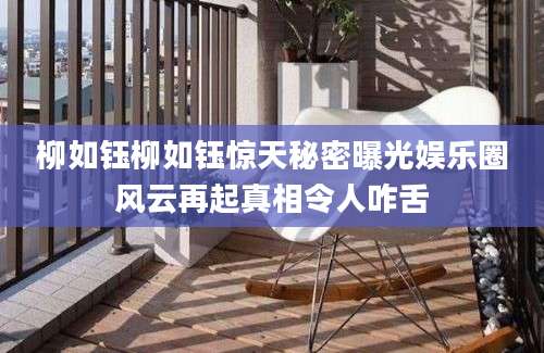 柳如钰柳如钰惊天秘密曝光娱乐圈风云再起真相令人咋舌