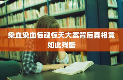 染血染血惊魂惊天大案背后真相竟如此残酷
