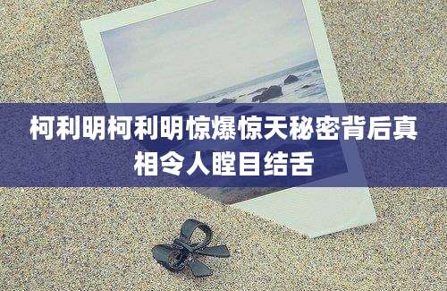柯利明柯利明惊爆惊天秘密背后真相令人瞠目结舌