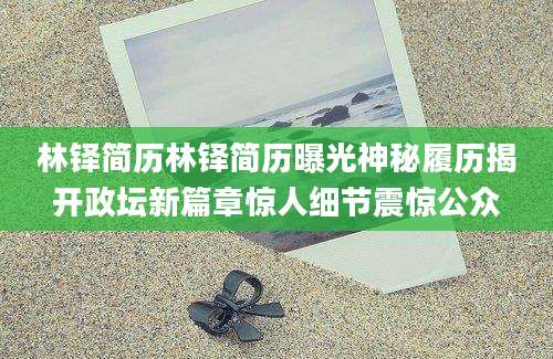 林铎简历林铎简历曝光神秘履历揭开政坛新篇章惊人细节震惊公众