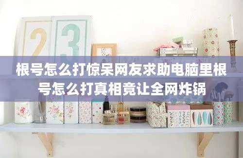 根号怎么打惊呆网友求助电脑里根号怎么打真相竟让全网炸锅