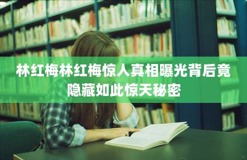林红梅林红梅惊人真相曝光背后竟隐藏如此惊天秘密