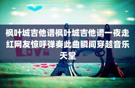 枫叶城吉他谱枫叶城吉他谱一夜走红网友惊呼弹奏此曲瞬间穿越音乐天堂