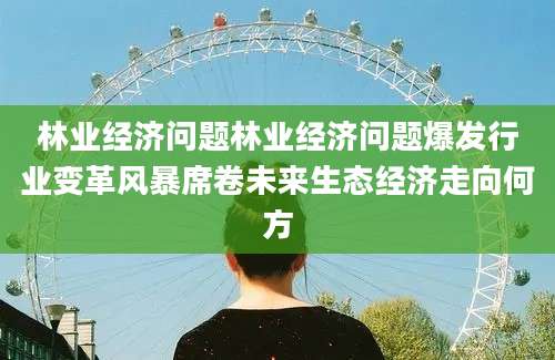林业经济问题林业经济问题爆发行业变革风暴席卷未来生态经济走向何方