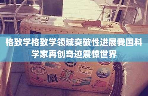 格致学格致学领域突破性进展我国科学家再创奇迹震惊世界