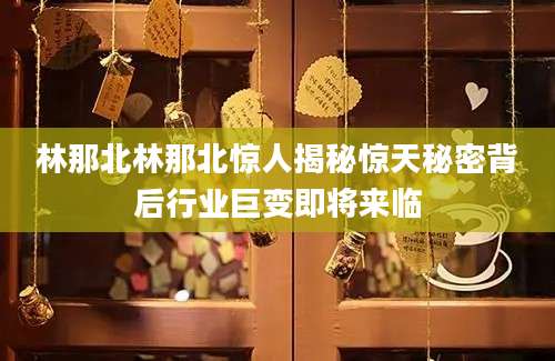 林那北林那北惊人揭秘惊天秘密背后行业巨变即将来临