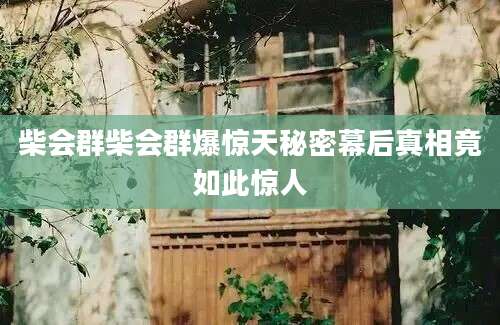 柴会群柴会群爆惊天秘密幕后真相竟如此惊人