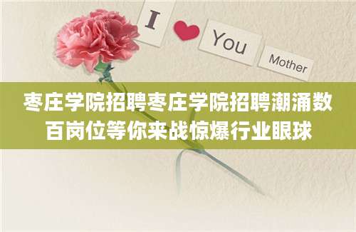 枣庄学院招聘枣庄学院招聘潮涌数百岗位等你来战惊爆行业眼球