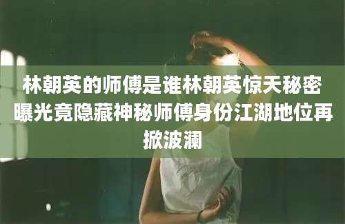 林朝英的师傅是谁林朝英惊天秘密曝光竟隐藏神秘师傅身份江湖地位再掀波澜