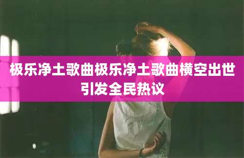 极乐净土歌曲极乐净土歌曲横空出世引发全民热议
