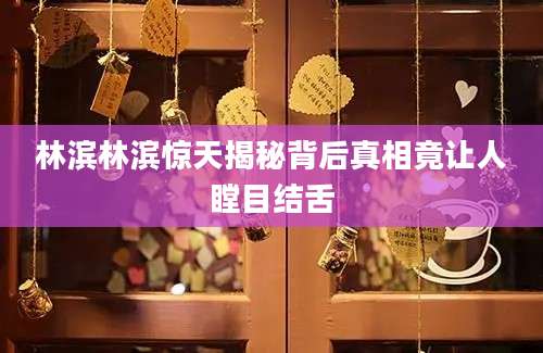 林滨林滨惊天揭秘背后真相竟让人瞠目结舌