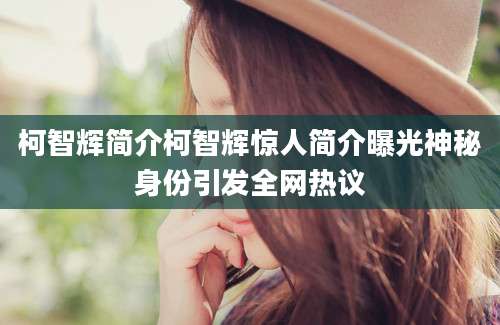 柯智辉简介柯智辉惊人简介曝光神秘身份引发全网热议