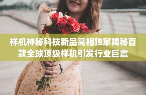 样机神秘科技新品亮相独家揭秘首款全球顶级样机引发行业巨震