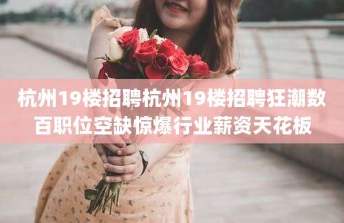 杭州19楼招聘杭州19楼招聘狂潮数百职位空缺惊爆行业薪资天花板