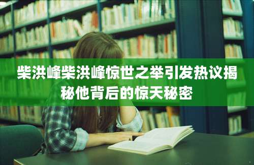 柴洪峰柴洪峰惊世之举引发热议揭秘他背后的惊天秘密