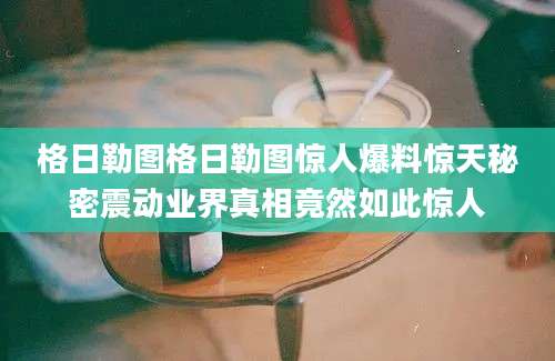 格日勒图格日勒图惊人爆料惊天秘密震动业界真相竟然如此惊人