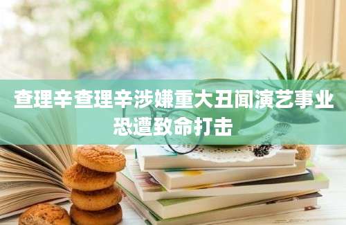 查理辛查理辛涉嫌重大丑闻演艺事业恐遭致命打击