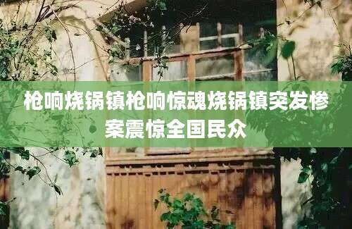 枪响烧锅镇枪响惊魂烧锅镇突发惨案震惊全国民众