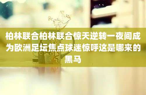 柏林联合柏林联合惊天逆转一夜间成为欧洲足坛焦点球迷惊呼这是哪来的黑马