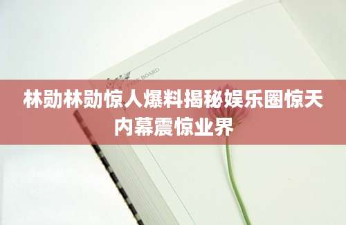 林勋林勋惊人爆料揭秘娱乐圈惊天内幕震惊业界