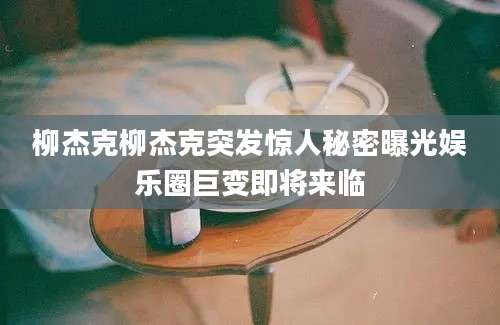 柳杰克柳杰克突发惊人秘密曝光娱乐圈巨变即将来临