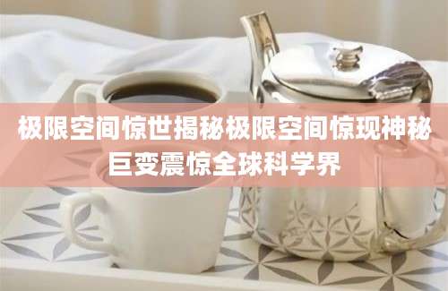 极限空间惊世揭秘极限空间惊现神秘巨变震惊全球科学界
