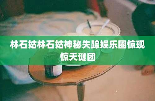 林石姑林石姑神秘失踪娱乐圈惊现惊天谜团