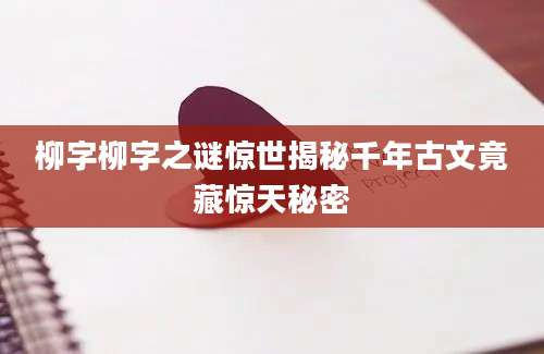 柳字柳字之谜惊世揭秘千年古文竟藏惊天秘密