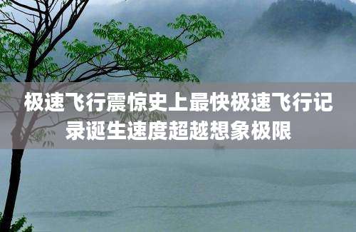 极速飞行震惊史上最快极速飞行记录诞生速度超越想象极限