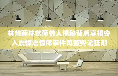 林燕萍林燕萍惊人揭秘背后真相令人震惊震惊体事件再掀舆论狂潮