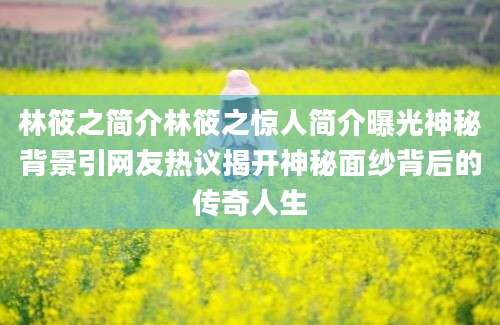 林筱之简介林筱之惊人简介曝光神秘背景引网友热议揭开神秘面纱背后的传奇人生