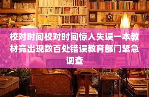 校对时间校对时间惊人失误一本教材竟出现数百处错误教育部门紧急调查