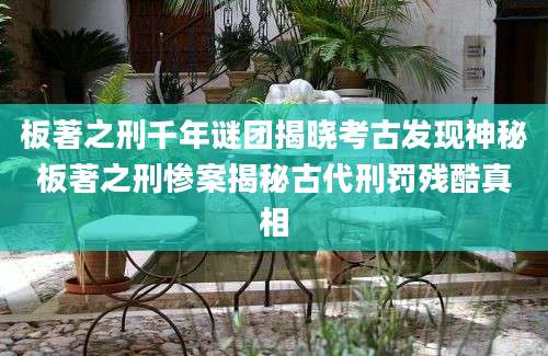 板著之刑千年谜团揭晓考古发现神秘板著之刑惨案揭秘古代刑罚残酷真相