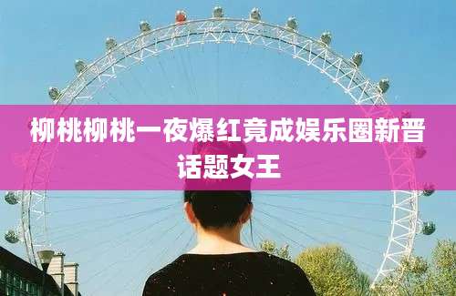 柳桃柳桃一夜爆红竟成娱乐圈新晋话题女王