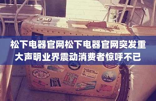 松下电器官网松下电器官网突发重大声明业界震动消费者惊呼不已
