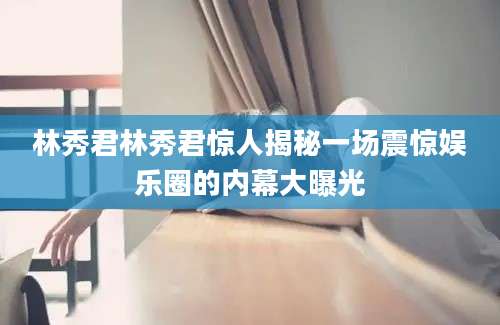 林秀君林秀君惊人揭秘一场震惊娱乐圈的内幕大曝光