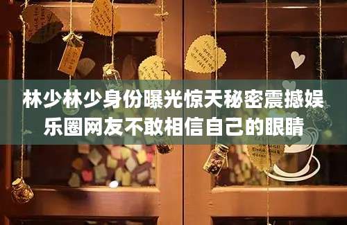 林少林少身份曝光惊天秘密震撼娱乐圈网友不敢相信自己的眼睛