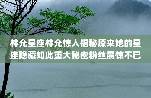 林允星座林允惊人揭秘原来她的星座隐藏如此重大秘密粉丝震惊不已