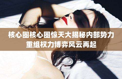 核心圈核心圈惊天大揭秘内部势力重组权力博弈风云再起