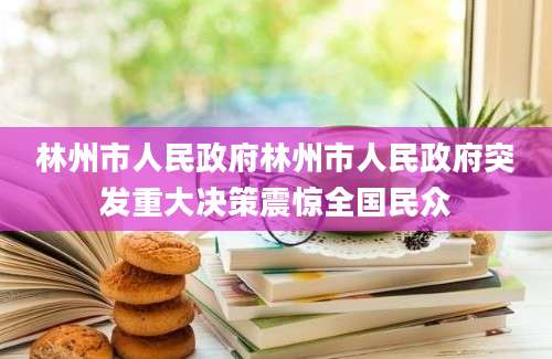 林州市人民政府林州市人民政府突发重大决策震惊全国民众
