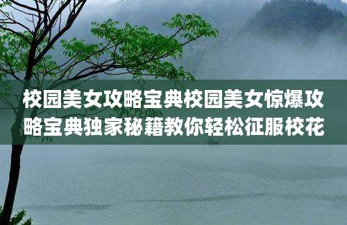 校园美女攻略宝典校园美女惊爆攻略宝典独家秘籍教你轻松征服校花