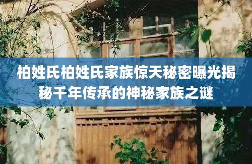 柏姓氏柏姓氏家族惊天秘密曝光揭秘千年传承的神秘家族之谜