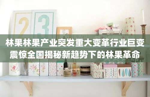 林果林果产业突发重大变革行业巨变震惊全国揭秘新趋势下的林果革命