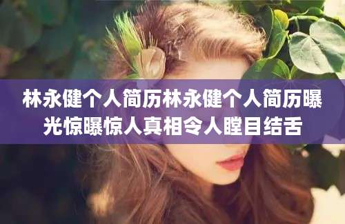 林永健个人简历林永健个人简历曝光惊曝惊人真相令人瞠目结舌